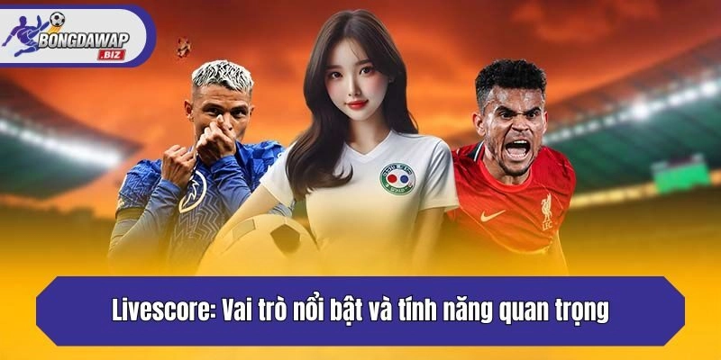 Livescore: Vai trò nổi bật và tính năng quan trọng